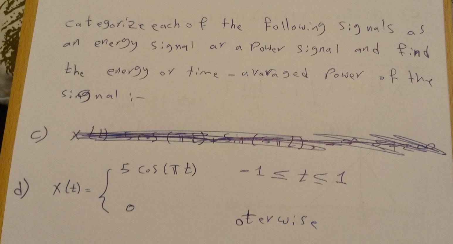 categorize each of the following signals as 
an energy signal ar a Power signal and find 
the energy or time - avaraged Power of the 
singnal - 
c) 
d X(t)=beginarrayl 5cos (π t)-1≤ t≤ 1 0
oterwise