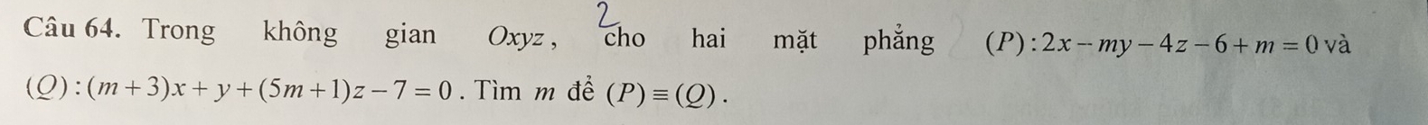 Trong không gian Oxyz , cho 1 hai mặt phẳng (P) :2x-my-4z-6+m=0 và
(Q):(m+3)x+y+(5m+1)z-7=0. Tìm m để (P)equiv (Q).