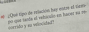 ÁLGEBRA 
a) ¿Qué tipo de relación hay entre el tiem- 
po que tarda el vehículo en hacer su re- 
corrido y su velocidad?