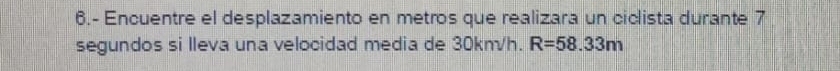 6.- Encuentre el desplazamiento en metros que realizara un ciclista durante 7
segundos si lleva una velocidad media de 30km/h. R=58.33m