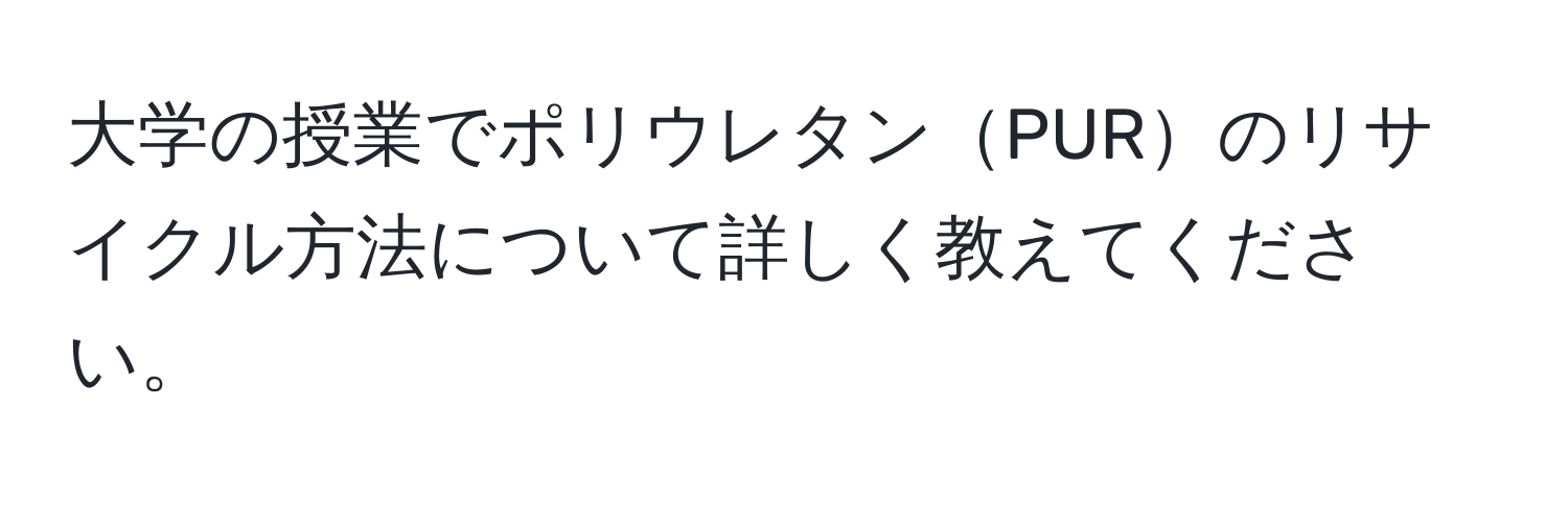 大学の授業でポリウレタンPURのリサイクル方法について詳しく教えてください。