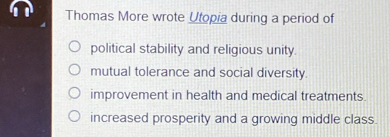 Thomas More wrote Utopia during a period of
political stability and religious unity.
mutual tolerance and social diversity.
improvement in health and medical treatments.
increased prosperity and a growing middle class.