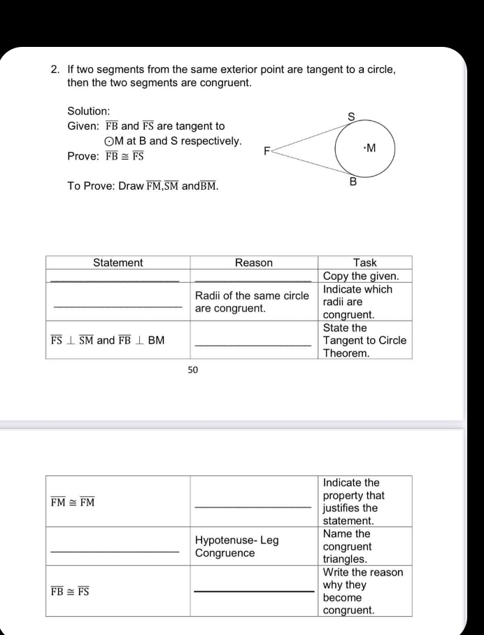 If two segments from the same exterior point are tangent to a circle,
then the two segments are congruent.
Solution:
Given: overline FB and overline FS are tangent to
odot M at B and S respectively.
Prove: overline FB≌ overline FS
To Prove: Draw overline FM,overline SM a ndoverline BM.
50