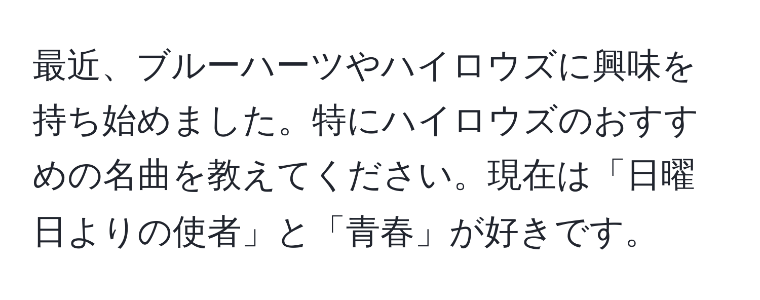 最近、ブルーハーツやハイロウズに興味を持ち始めました。特にハイロウズのおすすめの名曲を教えてください。現在は「日曜日よりの使者」と「青春」が好きです。