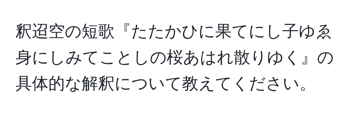 釈迢空の短歌『たたかひに果てにし子ゆゑ身にしみてことしの桜あはれ散りゆく』の具体的な解釈について教えてください。