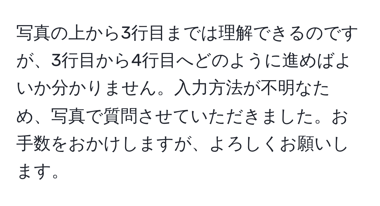 写真の上から3行目までは理解できるのですが、3行目から4行目へどのように進めばよいか分かりません。入力方法が不明なため、写真で質問させていただきました。お手数をおかけしますが、よろしくお願いします。