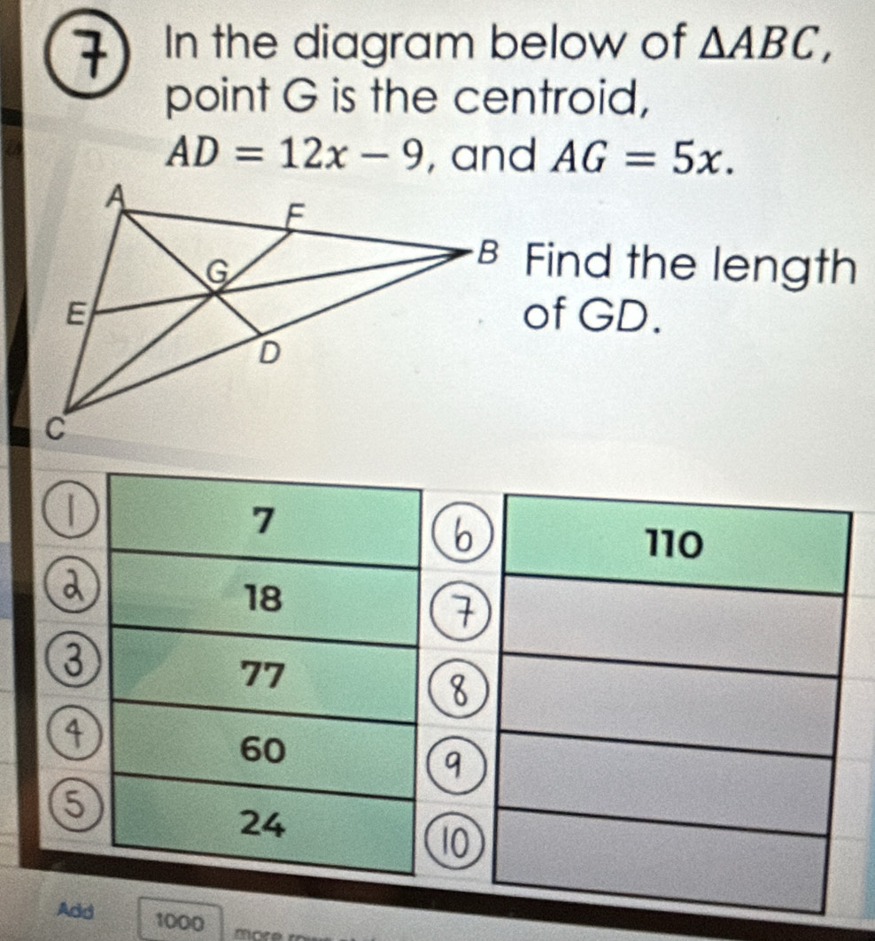 In the diagram below of △ ABC, 
point G is the centroid,
AD=12x-9 , and AG=5x. 
B Find the length 
of GD.
D
7
6
a
18
7
③
77
8
4
60
9
6
24
1
Add 1000 mre