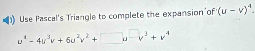 Use Pascal's Triangle to complete the expansion’of (u-v)^4.
u^4-4u^3v+6u^2v^2+□ u^(□)v^3+v^4