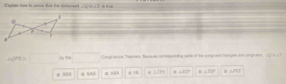 "Explain how to prove that the statenent ∠ Q ≌ ∠ I bs inue
△ QPR≌ □ by the □ Congruenca Theorers, Bepause correspoeding parls of the congruent trangles are congruent. ∠ Q≌ ∠ T
n 855 = 845 =ABA =14 H △ TPS n△ STP 11△ DEP =△ PST