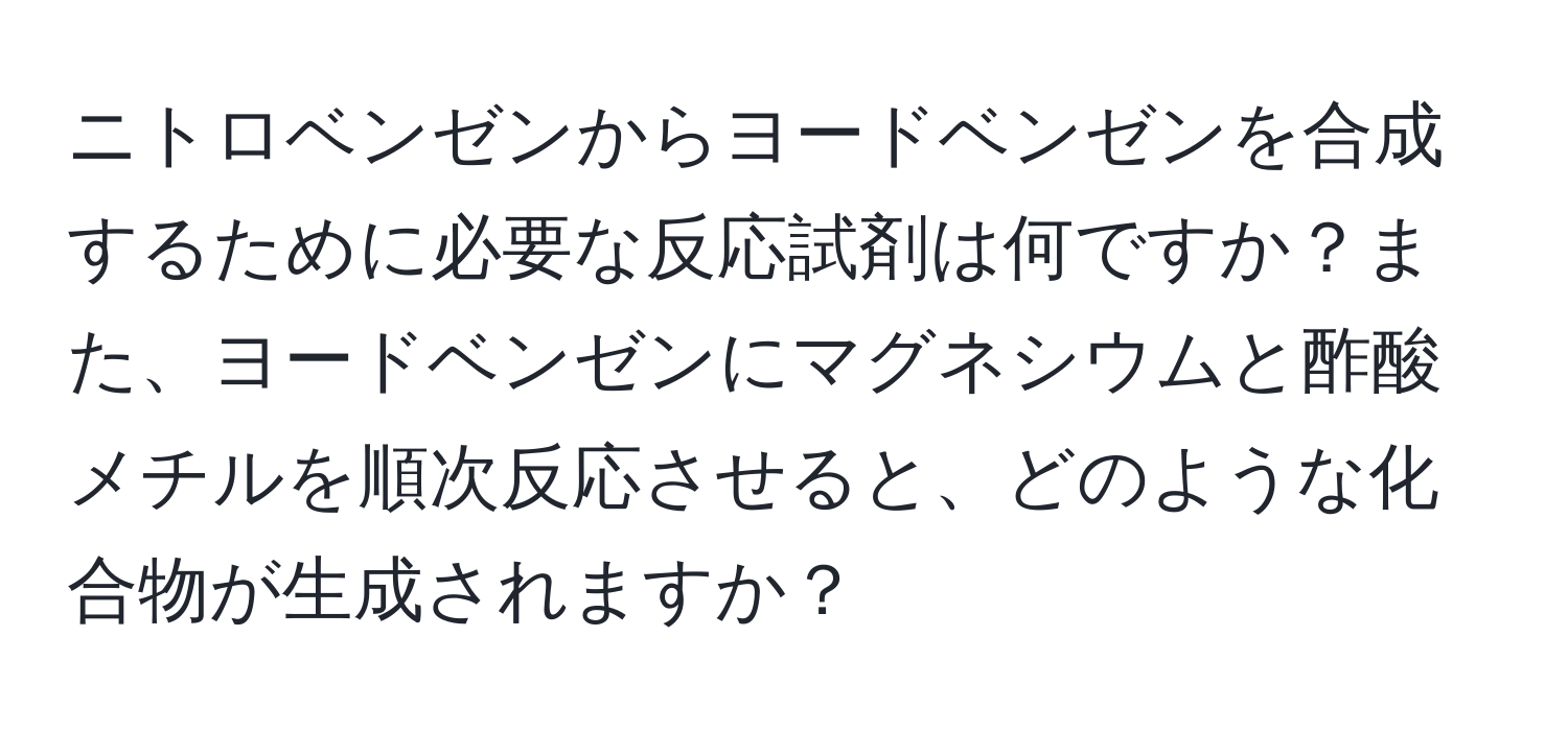 ニトロベンゼンからヨードベンゼンを合成するために必要な反応試剤は何ですか？また、ヨードベンゼンにマグネシウムと酢酸メチルを順次反応させると、どのような化合物が生成されますか？