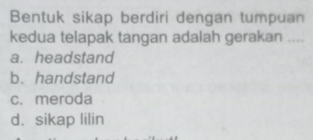 Bentuk sikap berdiri dengan tumpuan
kedua telapak tangan adalah gerakan ....
a. headstand
b. handstand
c. meroda
d. sikap lilin