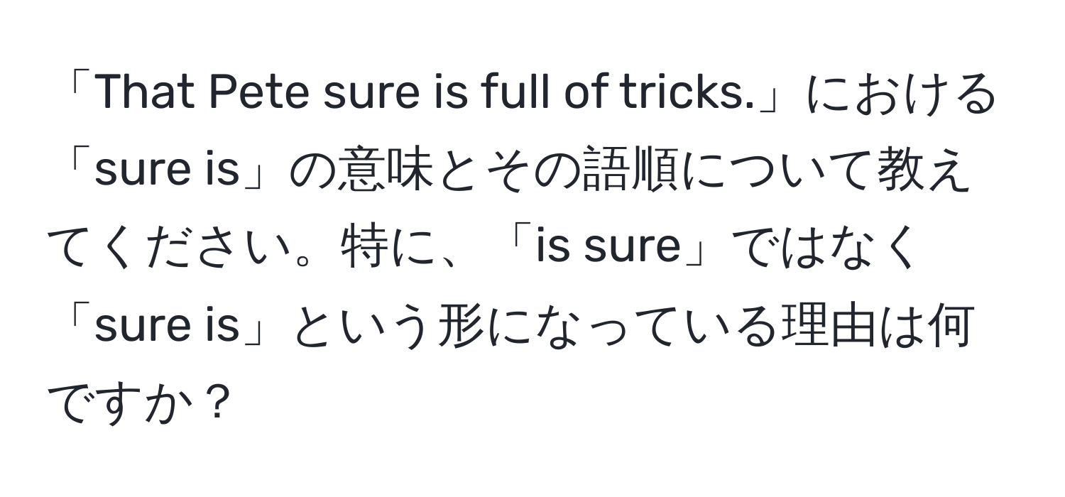 「That Pete sure is full of tricks.」における「sure is」の意味とその語順について教えてください。特に、「is sure」ではなく「sure is」という形になっている理由は何ですか？