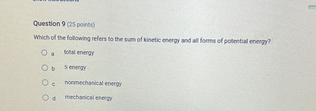 Which of the following refers to the sum of kinetic energy and all forms of potential energy?
a total energy
bì S energy .
C nonmechanical energy
dà mechanical energy