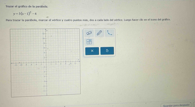 Trazar el gráfico de la parábola.
y=3(x-1)^2-4
Para trazar la parábola, marcar el vértice y cuatro puntos más, dos a cada lado del vértice. Luego hacer clic en el icono del gráfico. 
× 5 
Guardar para después