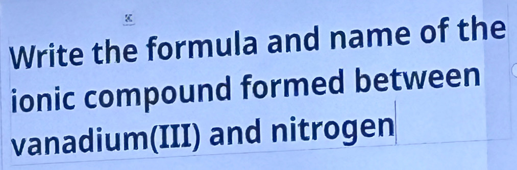 Write the formula and name of the 
ionic compound formed between 
vanadium(III) and nitrogen