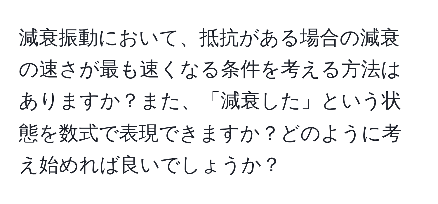 減衰振動において、抵抗がある場合の減衰の速さが最も速くなる条件を考える方法はありますか？また、「減衰した」という状態を数式で表現できますか？どのように考え始めれば良いでしょうか？