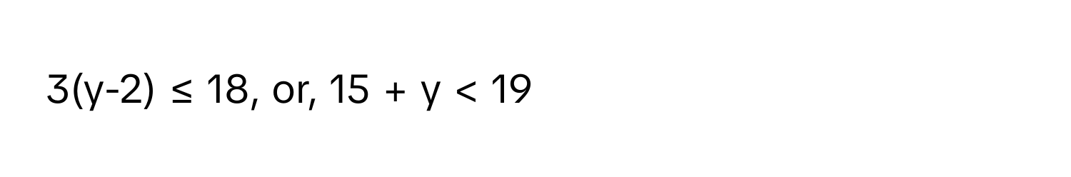 3(y-2) ≤ 18, or, 15 + y < 19