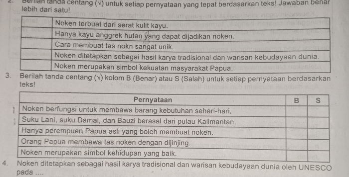 Benian tanda centang (√) untuk setiap pernyataan yang tepat berdasarkan teks! Jawaban benar 
lebih dari satu! 
rilah tanda centang (√) kolom B (Benar) atau S (Salah) untuk setiap pernyataan berdasarkan 
teks! 
4 hasil karya tradisional dan warisan kebudayaan dunia oleh UNESCO 
pada ....