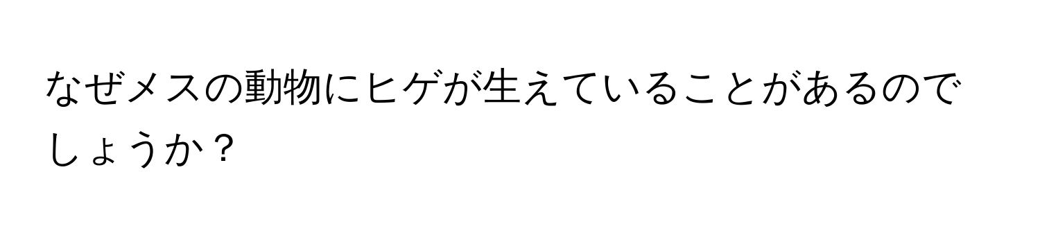 なぜメスの動物にヒゲが生えていることがあるのでしょうか？