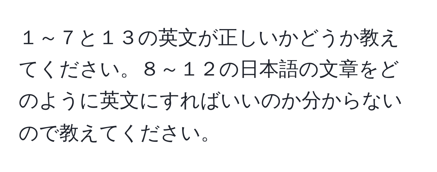 １～７と１３の英文が正しいかどうか教えてください。８～１２の日本語の文章をどのように英文にすればいいのか分からないので教えてください。