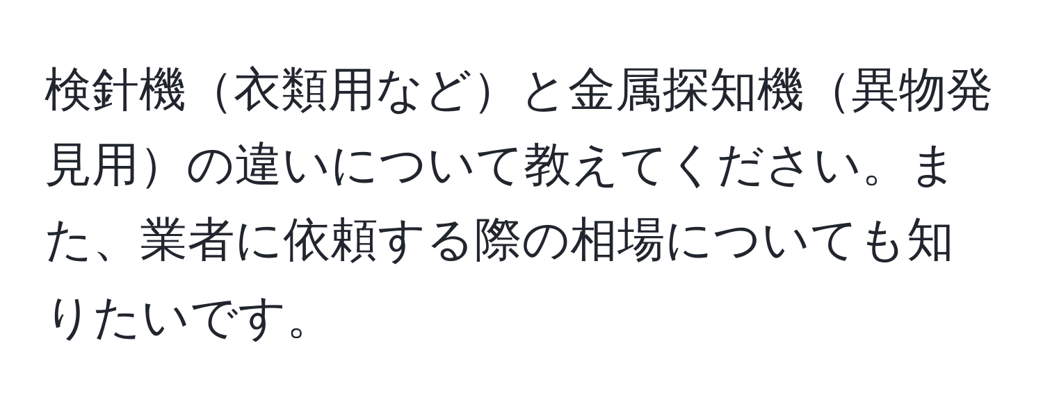 検針機衣類用などと金属探知機異物発見用の違いについて教えてください。また、業者に依頼する際の相場についても知りたいです。