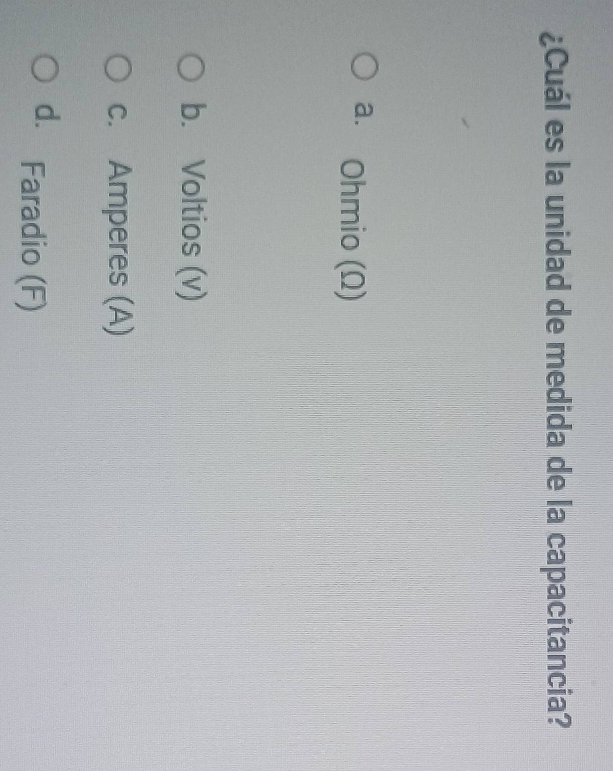 ¿Cuál es la unidad de medida de la capacitancia?
a. Ohmio (Ω)
b. Voltios (v)
c. Amperes (A)
d.
Faradio (F)