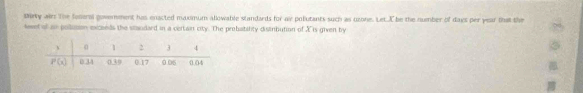 Birty airs The foneral government has enacted maximum allowable standards for air pollutants such as uzone. Let Xbe the number of days per year that the
level of an pollusion exceeds the staudard in a certain city. The probability distribution of Xis given by