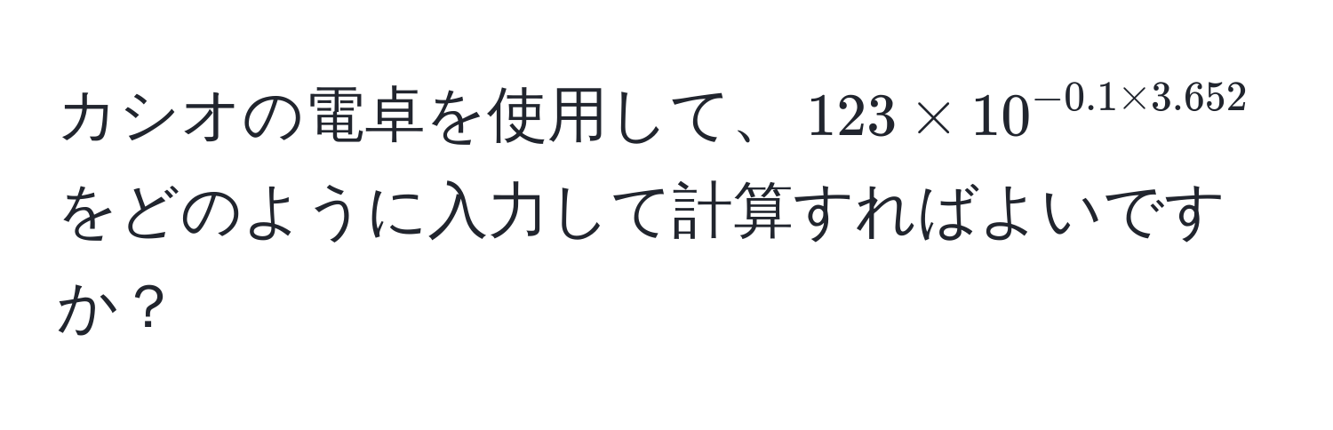 カシオの電卓を使用して、$123 * 10^(-0.1 * 3.652)$ をどのように入力して計算すればよいですか？