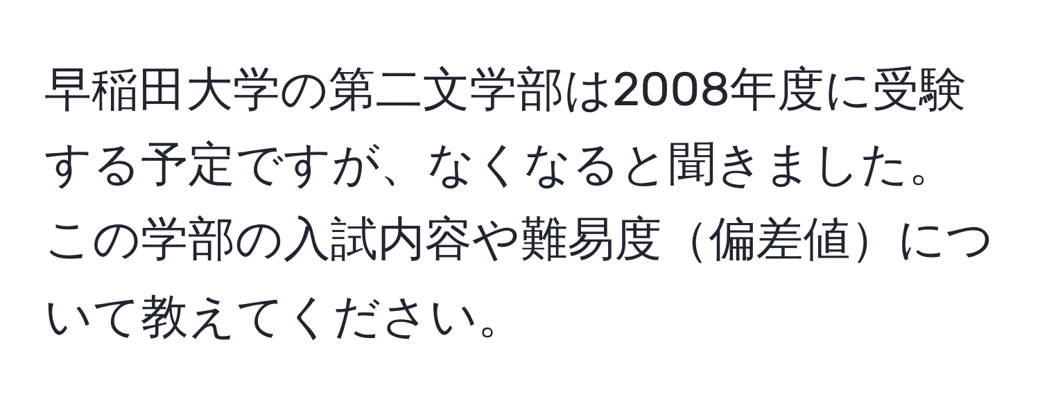 早稲田大学の第二文学部は2008年度に受験する予定ですが、なくなると聞きました。この学部の入試内容や難易度偏差値について教えてください。