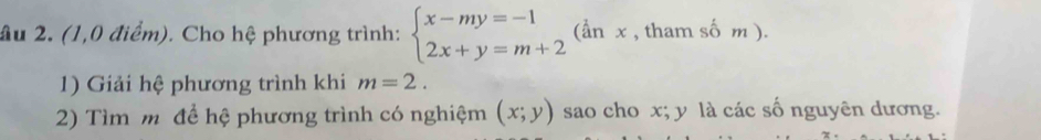 ầu 2. (1,0 điểm). Cho hệ phương trình: beginarrayl x-my=-1 2x+y=m+2endarray. (^2an x , tham shat om
1) Giải hệ phương trình khi m=2. 
2) Tìm m để hệ phương trình có nghiệm (x;y) sao cho x; y là các số nguyên dương.