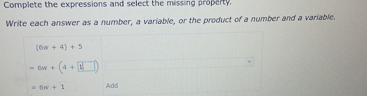 Complete the expressions and select the missing property. 
Write each answer as a number, a variable, or the product of a number and a variable.
(6w+4)+5
=6w+(4+1□ )
=6w+1
Add