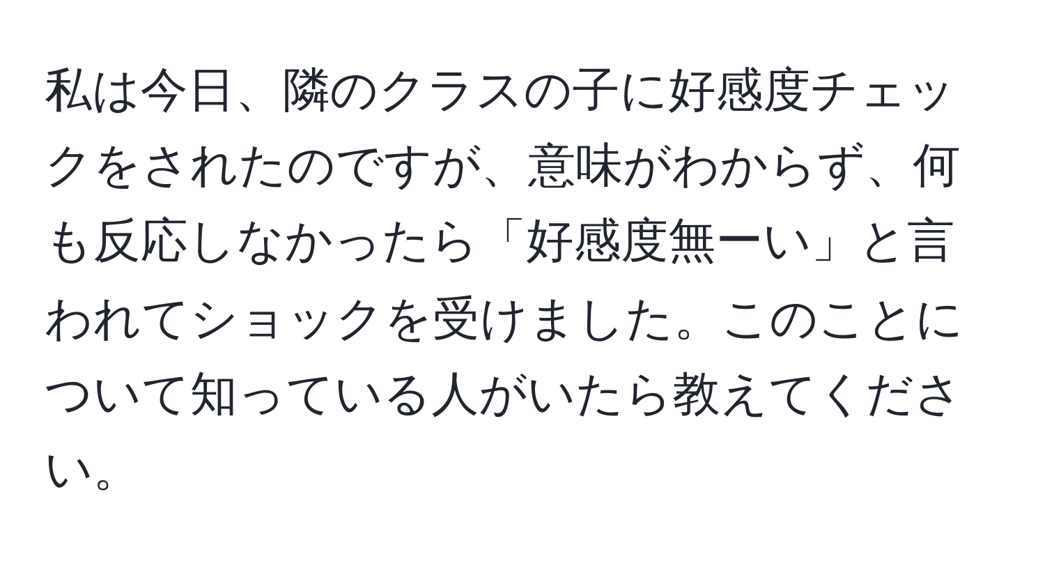 私は今日、隣のクラスの子に好感度チェックをされたのですが、意味がわからず、何も反応しなかったら「好感度無ーい」と言われてショックを受けました。このことについて知っている人がいたら教えてください。