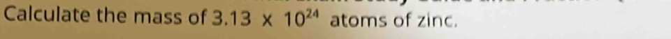 Calculate the mass of 3.13* 10^(24) atoms of zinc.