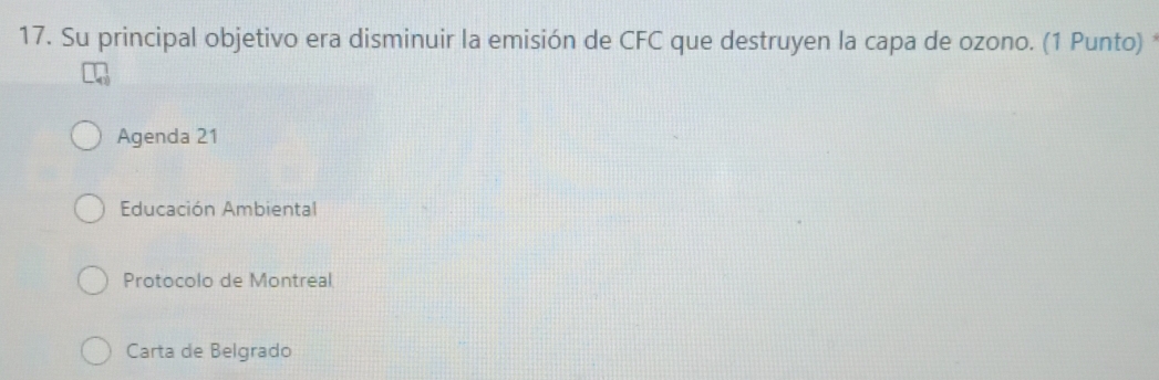 Su principal objetivo era disminuir la emisión de CFC que destruyen la capa de ozono. (1 Punto) *
Agenda 21
Educación Ambiental
Protocolo de Montreal
Carta de Belgrado