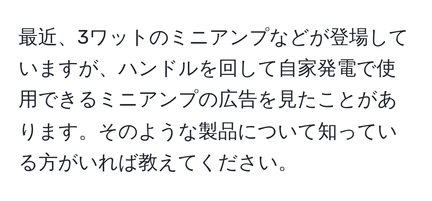 最近、3ワットのミニアンプなどが登場していますが、ハンドルを回して自家発電で使用できるミニアンプの広告を見たことがあります。そのような製品について知っている方がいれば教えてください。