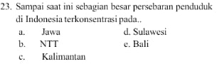 Sampai saat ini sebagian besar persebaran penduduk
di Indonesia terkonsentrasi pada..
a. Jawa d. Sulawesi
b. NTT e. Bali
c. Kalimantan