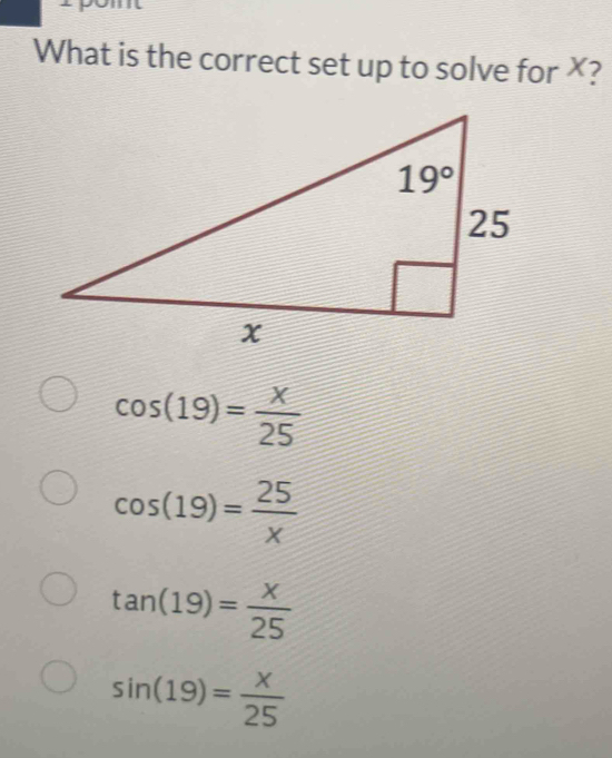 Solved: What is the correct set up to solve for X? cos (19)= x/25 cos ...