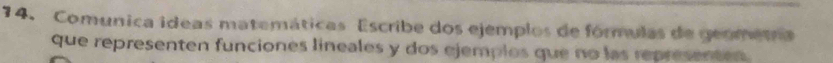 Comunica ideas matemáticas Escribe dos ejemplos de fórmulas de geometa 
que representen funciones lineales y dos ejemplos que no las representen