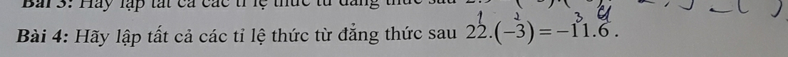 Bải 3: Hay lập tất cá các tr lệ thức từ đần 
Bài 4: Hãy lập tất cả các tỉ lệ thức từ đẳng thức sau 22. (-3)=-11.6.