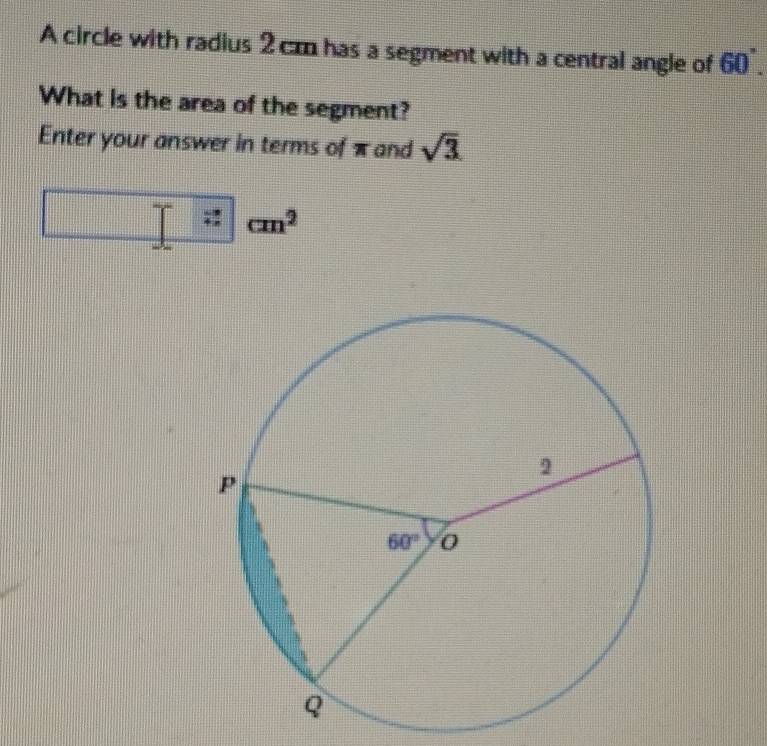 A circle with radius 2cm has a segment with a central angle of 60°.
What is the area of the segment?
Enter your answer in terms of π and sqrt(3)
cm^2