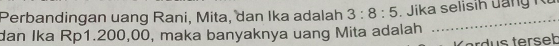 Perbandingan uang Rani, Mita, dan Ika adalah 3:8:5. Jika selisih uan g R 
dan Ika Rp1.200,00, maka banyaknya uang Mita adalah
rd terseb