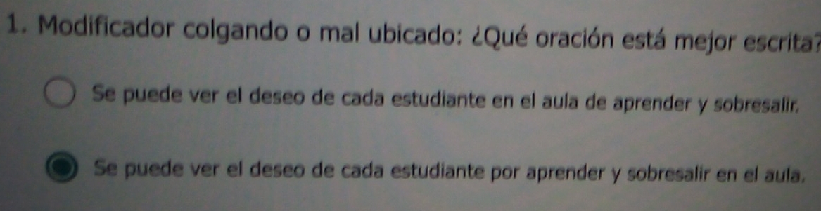 Modificador colgando o mal ubicado: ¿Qué oración está mejor escrita?
Se puede ver el deseo de cada estudiante en el aula de aprender y sobresalir.
Se puede ver el deseo de cada estudiante por aprender y sobresalir en el aula.