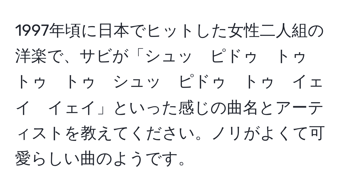 1997年頃に日本でヒットした女性二人組の洋楽で、サビが「シュッ　ピドゥ　トゥ　トゥ　トゥ　シュッ　ピドゥ　トゥ　イェイ　イェイ」といった感じの曲名とアーティストを教えてください。ノリがよくて可愛らしい曲のようです。