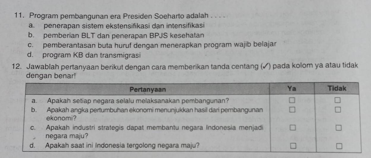 Program pembangunan era Presiden Soeharto adalah . . . .
a. penerapan sistem ekstensifikasi dan intensifikasi
b. pemberian BLT dan penerapan BPJS kesehatan
c. pemberantasan buta huruf dengan menerapkan program wajib belajar
d. program KB dan transmigrasi
12. Jawablah pertanyaan berikut dengan cara memberikan tanda centang (✓) pada kolom ya atau tidak
dengan benar!