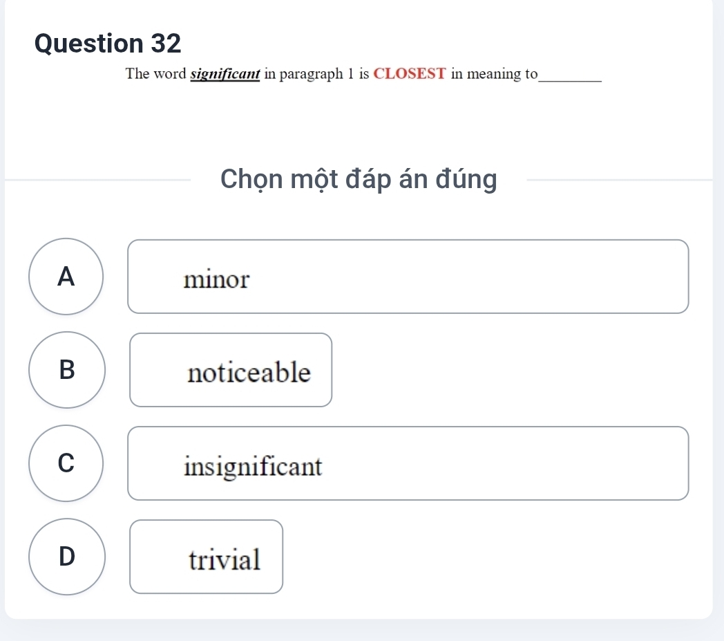 The word significant in paragraph 1 is CLOSEST in meaning to_
Chọn một đáp án đúng
A minor
B noticeable
C insignificant
D trivial