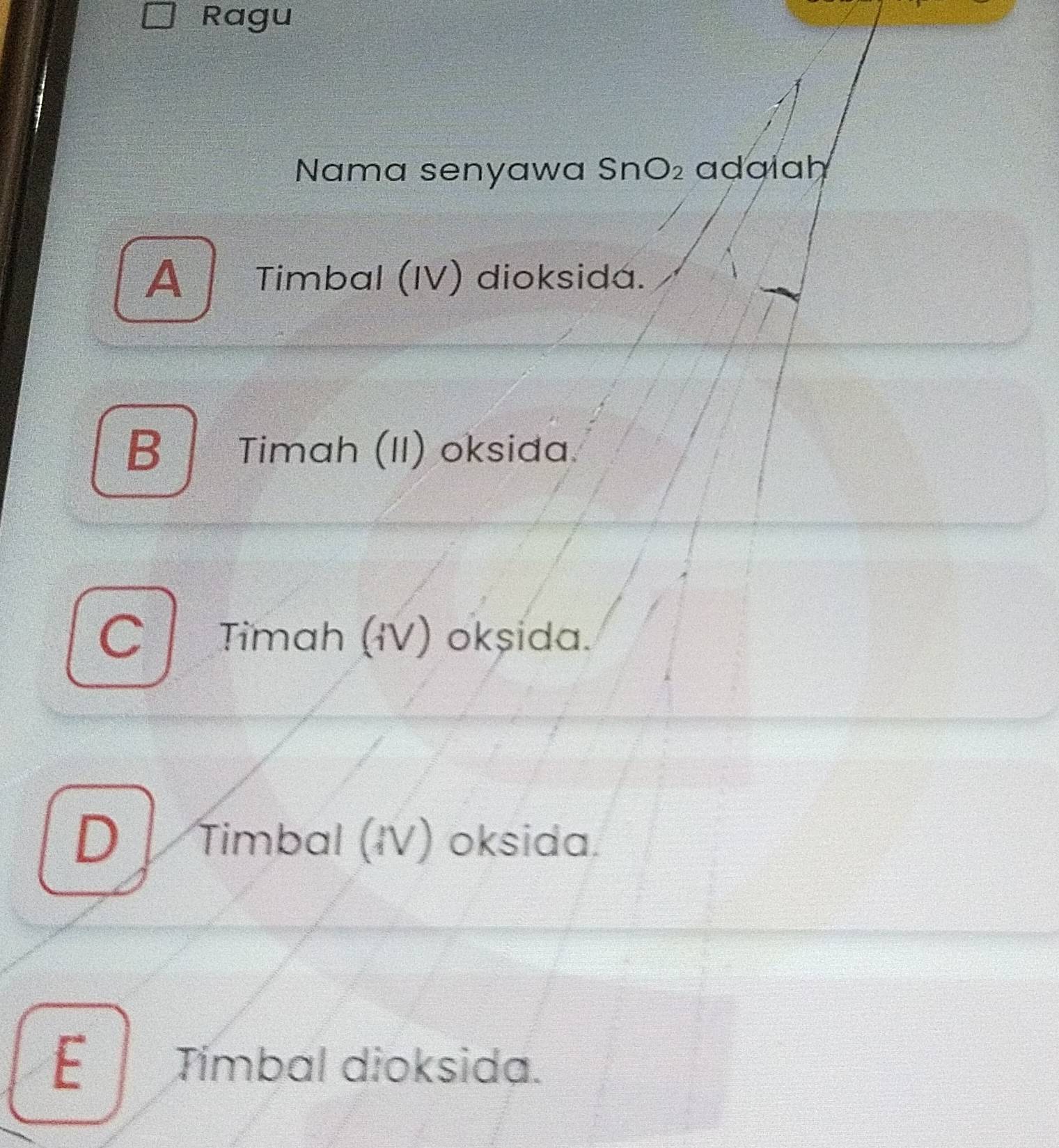 Ragu
Nama senyawa Sn O_2 adalah
A Timbal (IV) dioksida.
B Timah (II) oksida.
C Timah (IV) okşida.
D Timbal (IV) oksida.
ETimbal dioksida.