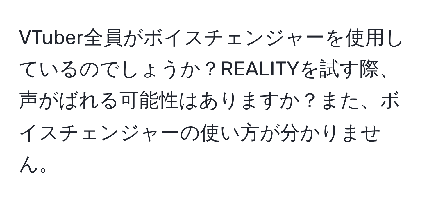 VTuber全員がボイスチェンジャーを使用しているのでしょうか？REALITYを試す際、声がばれる可能性はありますか？また、ボイスチェンジャーの使い方が分かりません。