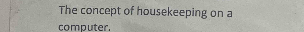 The concept of housekeeping on a 
computer.