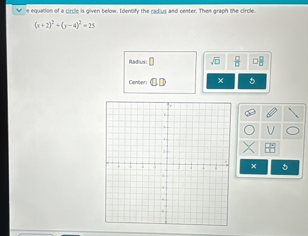 equation of a circle is given below. Identify the radius and center. Then graph the circle.
(x+2)^2+(y-4)^2=25
sqrt(□ )
Radius:  □ /□   □  □ /□  
Center: 
× 
×