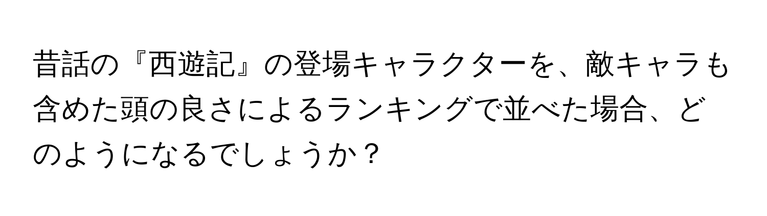 昔話の『西遊記』の登場キャラクターを、敵キャラも含めた頭の良さによるランキングで並べた場合、どのようになるでしょうか？